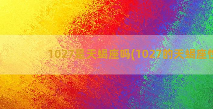 1027是天蝎座吗(1027的天蝎座性格)