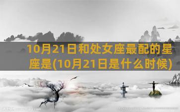 10月21日和处女座最配的星座是(10月21日是什么时候)