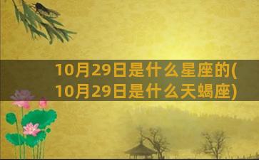 10月29日是什么星座的(10月29日是什么天蝎座)