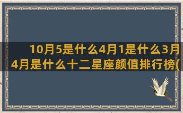 10月5是什么4月1是什么3月4月是什么十二星座颜值排行榜(10月5日是什么星座的)