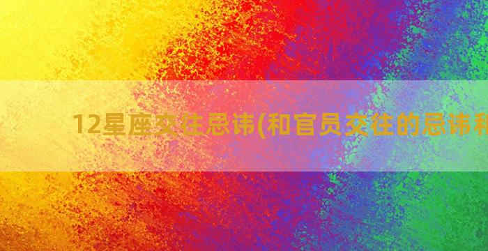 12星座交往忌讳(和官员交往的忌讳和技巧)