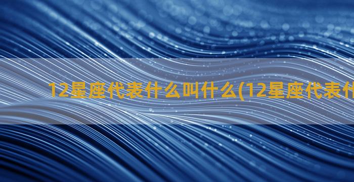 12星座代表什么叫什么(12星座代表什么动物)