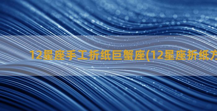 12星座手工折纸巨蟹座(12星座折纸方法大全)