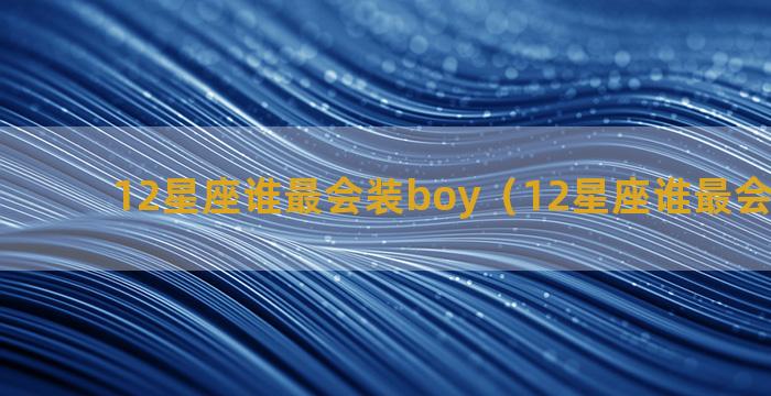 12星座谁最会装boy（12星座谁最会装可怜）