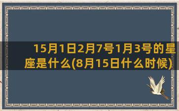 15月1日2月7号1月3号的星座是什么(8月15日什么时候)