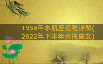 1956年水瓶座运程详解(2022年下半年水瓶座女)