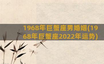 1968年巨蟹座男婚姻(1968年巨蟹座2022年运势)