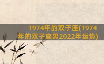 1974年的双子座(1974年的双子座男2022年运势)