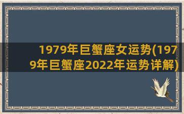 1979年巨蟹座女运势(1979年巨蟹座2022年运势详解)