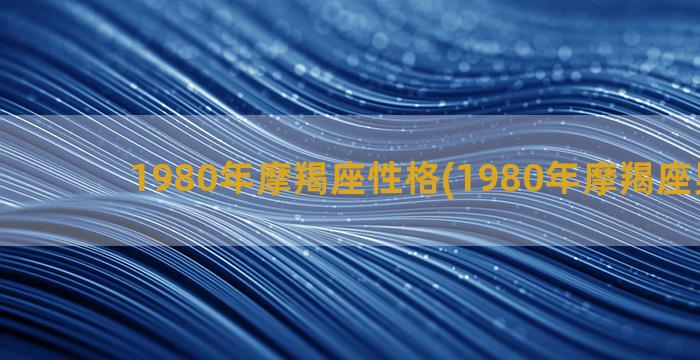 1980年摩羯座性格(1980年摩羯座男性格)