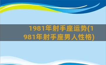 1981年射手座运势(1981年射手座男人性格)