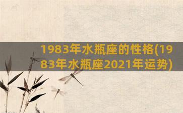 1983年水瓶座的性格(1983年水瓶座2021年运势)