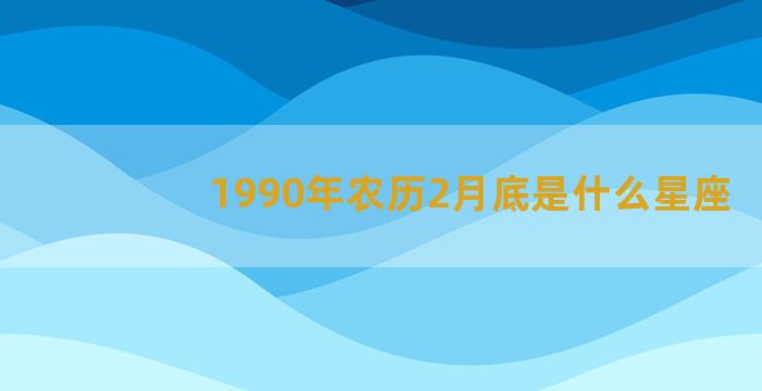 1990年农历2月底是什么星座