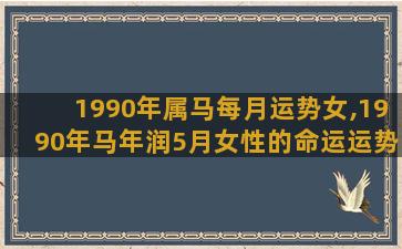 1990年属马每月运势女,1990年马年润5月女性的命运运势如何