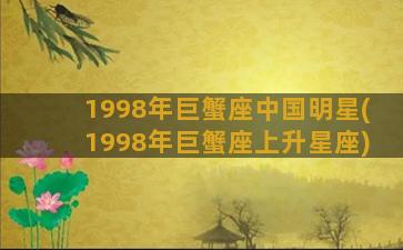 1998年巨蟹座中国明星(1998年巨蟹座上升星座)