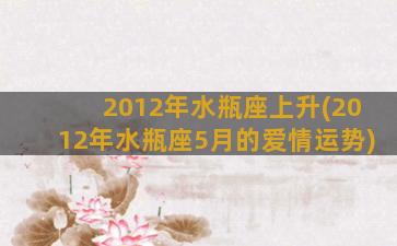 2012年水瓶座上升(2012年水瓶座5月的爱情运势)