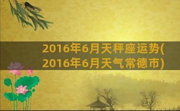 2016年6月天秤座运势(2016年6月天气常德市)