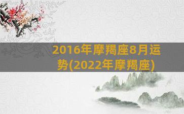 2016年摩羯座8月运势(2022年摩羯座)