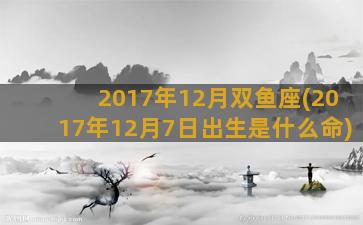 2017年12月双鱼座(2017年12月7日出生是什么命)