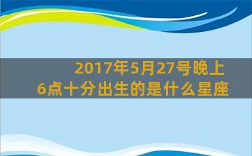 2017年5月27号晚上6点十分出生的是什么星座