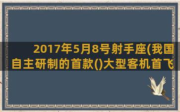 2017年5月8号射手座(我国自主研制的首款()大型客机首飞成功)