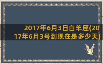 2017年6月3日白羊座(2017年6月3号到现在是多少天)