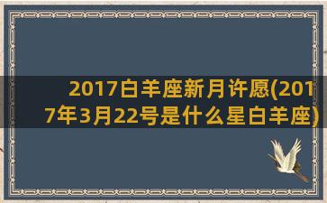 2017白羊座新月许愿(2017年3月22号是什么星白羊座)