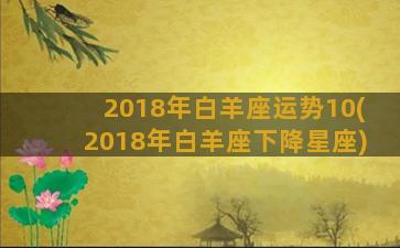 2018年白羊座运势10(2018年白羊座下降星座)