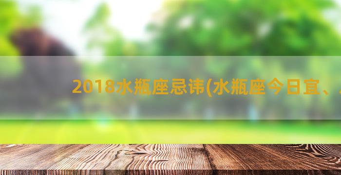 2018水瓶座忌讳(水瓶座今日宜、忌)