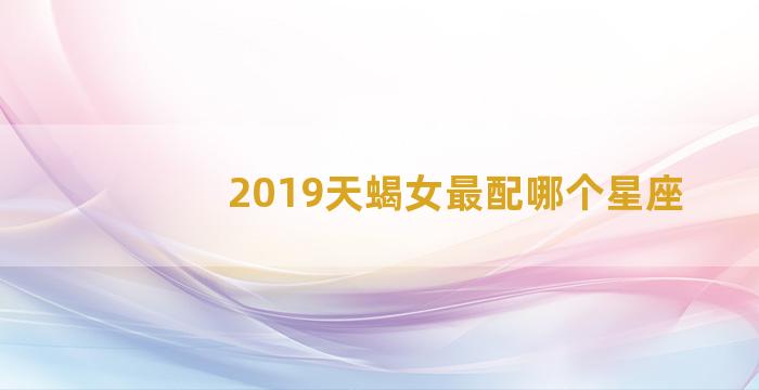 2019天蝎女最配哪个星座