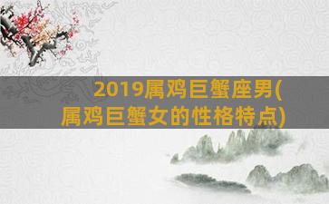 2019属鸡巨蟹座男(属鸡巨蟹女的性格特点)