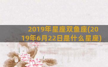 2019年星座双鱼座(2019年6月22日是什么星座)