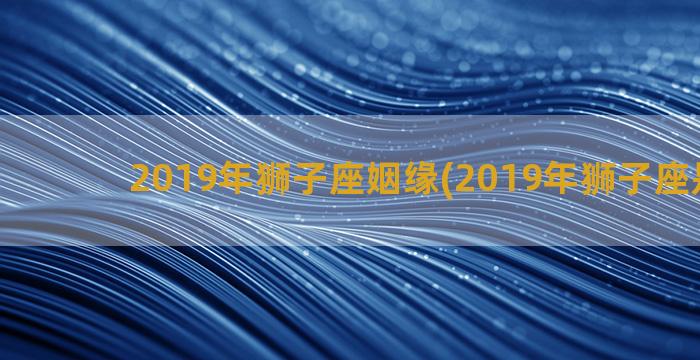 2019年狮子座姻缘(2019年狮子座是几月)