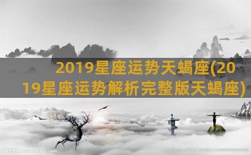 2019星座运势天蝎座(2019星座运势解析完整版天蝎座)