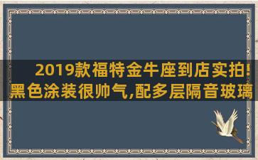 2019款福特金牛座到店实拍!黑色涂装很帅气,配多层隔音玻璃