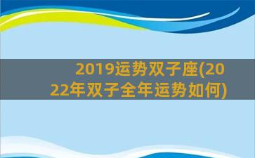 2019运势双子座(2022年双子全年运势如何)