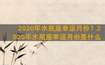 2020年水瓶座幸运月份？2020年水瓶座幸运月份是什么