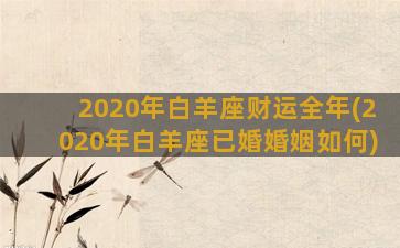 2020年白羊座财运全年(2020年白羊座已婚婚姻如何)