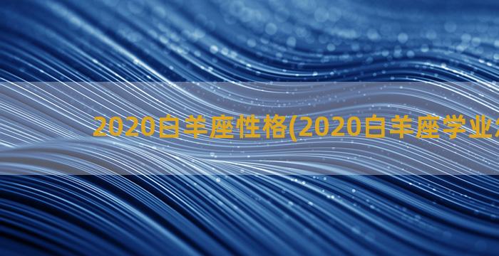 2020白羊座性格(2020白羊座学业怎么样)