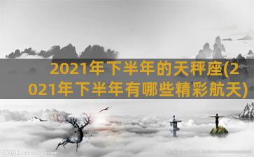 2021年下半年的天秤座(2021年下半年有哪些精彩航天)