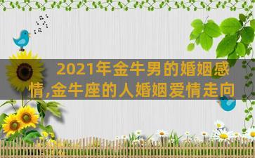 2021年金牛男的婚姻感情,金牛座的人婚姻爱情走向