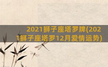 2021狮子座塔罗牌(2021狮子座塔罗12月爱情运势)