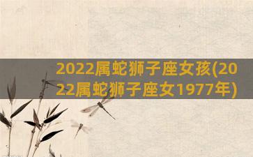 2022属蛇狮子座女孩(2022属蛇狮子座女1977年)