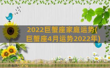 2022巨蟹座家庭运势(巨蟹座4月运势2022年)