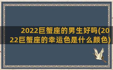 2022巨蟹座的男生好吗(2022巨蟹座的幸运色是什么颜色)