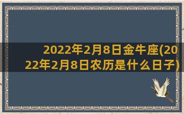 2022年2月8日金牛座(2022年2月8日农历是什么日子)