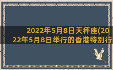 2022年5月8日天秤座(2022年5月8日举行的香港特别行政区)