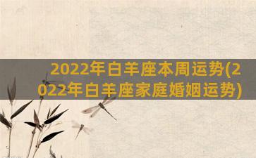 2022年白羊座本周运势(2022年白羊座家庭婚姻运势)