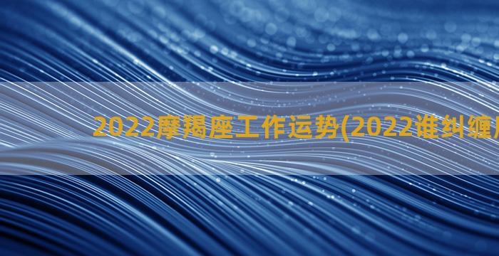 2022摩羯座工作运势(2022谁纠缠摩羯座)