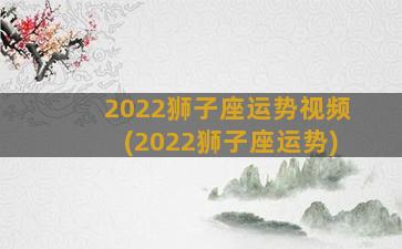 2022狮子座运势视频(2022狮子座运势)